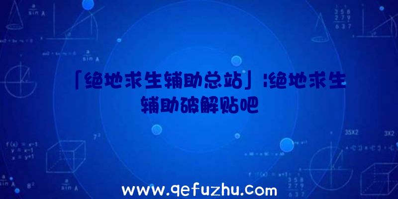 「绝地求生辅助总站」|绝地求生辅助破解贴吧